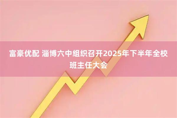 富豪优配 淄博六中组织召开2025年下半年全校班主任大会