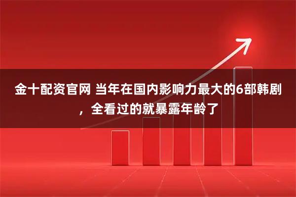 金十配资官网 当年在国内影响力最大的6部韩剧,全看过的就暴露年龄了