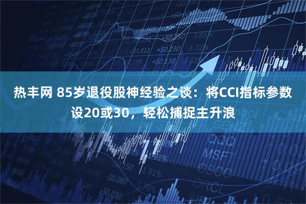 热丰网 85岁退役股神经验之谈：将CCI指标参数设20或30，轻松捕捉主升浪