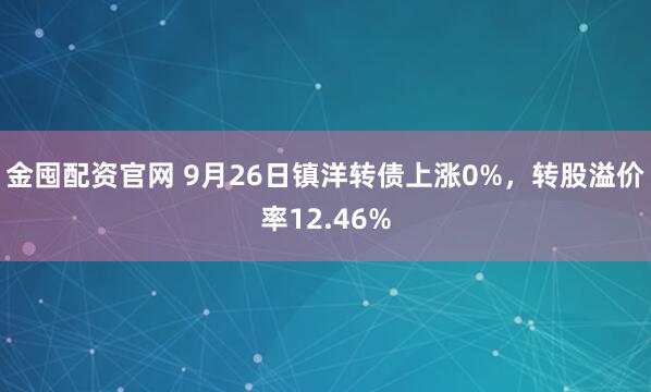 金囤配资官网 9月26日镇洋转债上涨0%，转股溢价率12.46%