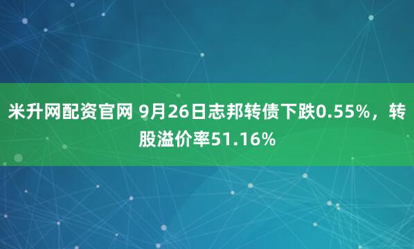 米升网配资官网 9月26日志邦转债下跌0.55%，转股溢价率51.16%