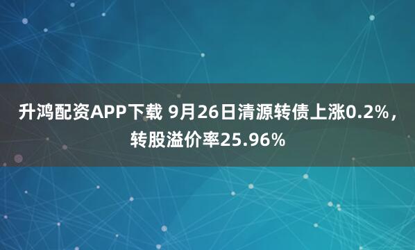 升鸿配资APP下载 9月26日清源转债上涨0.2%，转股溢价率25.96%