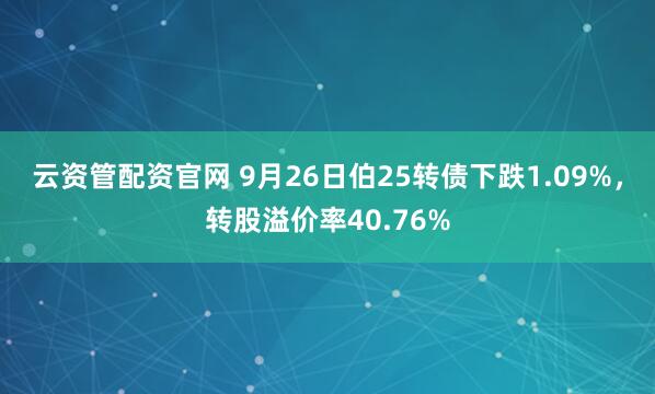 云资管配资官网 9月26日伯25转债下跌1.09%，转股溢价率40.76%