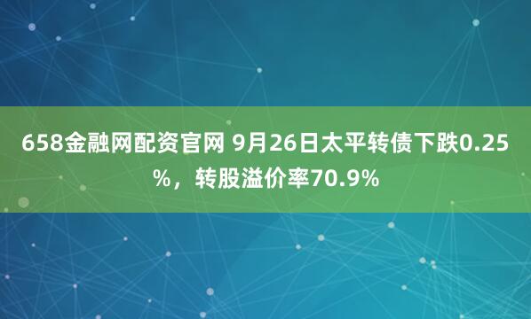 658金融网配资官网 9月26日太平转债下跌0.25%，转股溢价率70.9%