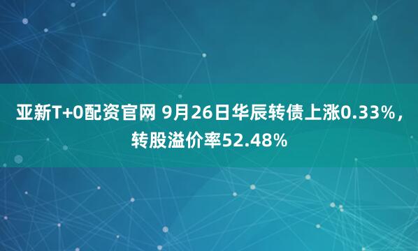 亚新T+0配资官网 9月26日华辰转债上涨0.33%，转股溢价率52.48%