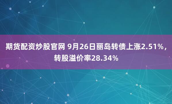 期货配资炒股官网 9月26日丽岛转债上涨2.51%，转股溢价率28.34%