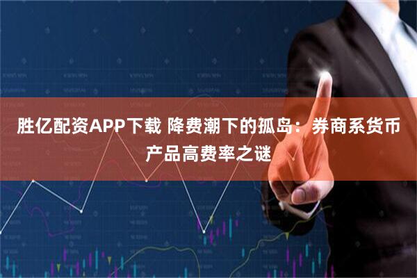 胜亿配资APP下载 降费潮下的孤岛：券商系货币产品高费率之谜