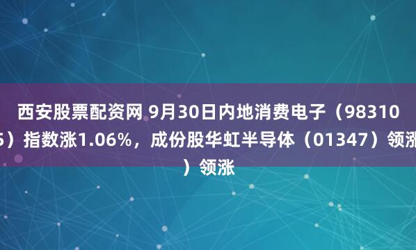西安股票配资网 9月30日内地消费电子（983105）指数涨1.06%，成份股华虹半导体（01347）领涨