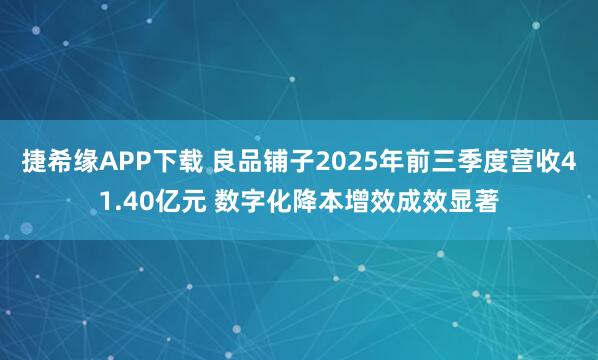 捷希缘APP下载 良品铺子2025年前三季度营收41.40亿元 数字化降本增效成效显著