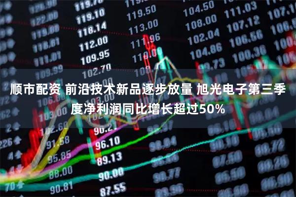 顺市配资 前沿技术新品逐步放量 旭光电子第三季度净利润同比增长超过50%