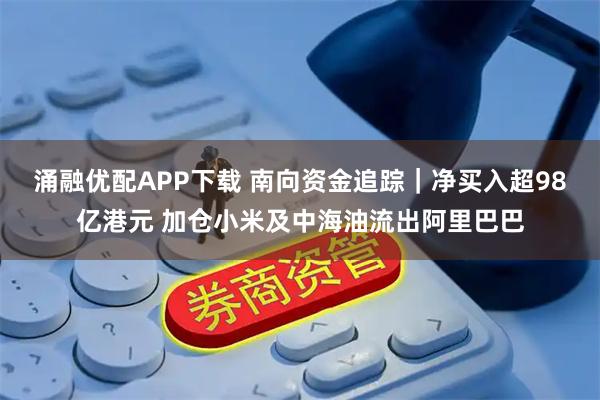 涌融优配APP下载 南向资金追踪｜净买入超98亿港元 加仓小米及中海油流出阿里巴巴