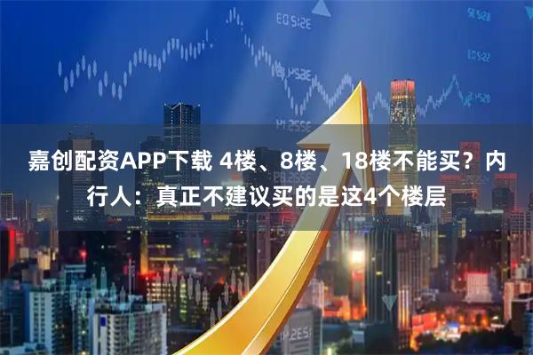 嘉创配资APP下载 4楼、8楼、18楼不能买？内行人：真正不建议买的是这4个楼层