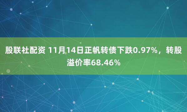 股联社配资 11月14日正帆转债下跌0.97%,转股溢价率68.46%