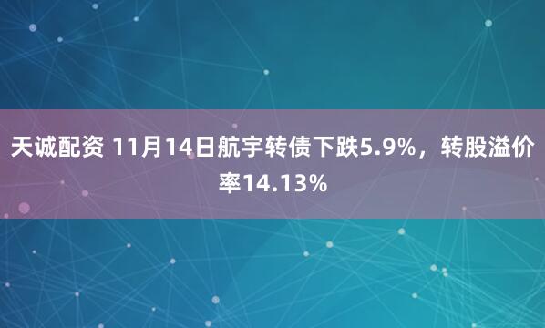 天诚配资 11月14日航宇转债下跌5.9%，转股溢价率14.13%