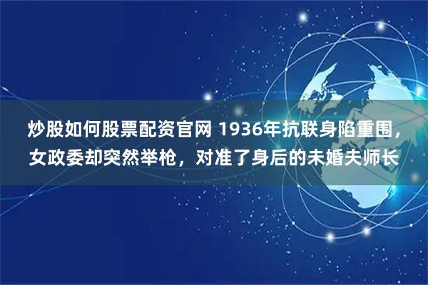 炒股如何股票配资官网 1936年抗联身陷重围，女政委却突然举枪，对准了身后的未婚夫师长