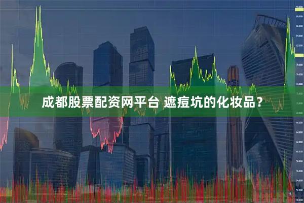 成都股票配资网平台 遮痘坑的化妆品？