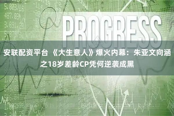 安联配资平台 《大生意人》爆火内幕：朱亚文向涵之18岁差龄CP凭何逆袭成黑