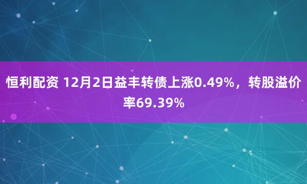 恒利配资 12月2日益丰转债上涨0.49%，转股溢价率69.39%