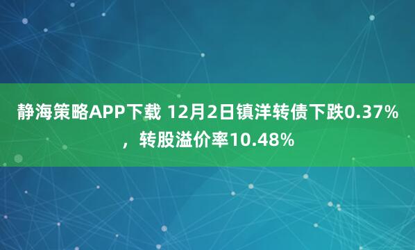 静海策略APP下载 12月2日镇洋转债下跌0.37%,转股溢价率10.48%