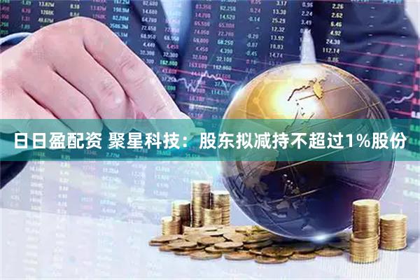 日日盈配资 聚星科技：股东拟减持不超过1%股份