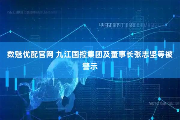 数魅优配官网 九江国控集团及董事长张志坚等被警示