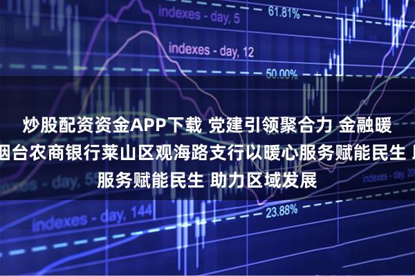 炒股配资资金APP下载 党建引领聚合力 金融暖流润实体——烟台农商银行莱山区观海路支行以暖心服务赋能民生 助力区域发展