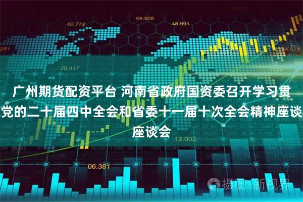 广州期货配资平台 河南省政府国资委召开学习贯彻党的二十届四中全会和省委十一届十次全会精神座谈会