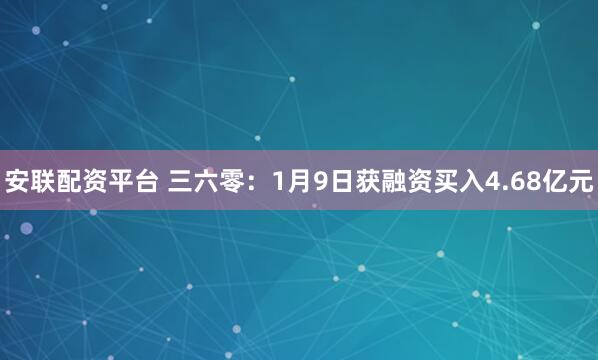 安联配资平台 三六零：1月9日获融资买入4.68亿元
