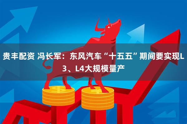 贵丰配资 冯长军：东风汽车“十五五”期间要实现L3、L4大规模量产