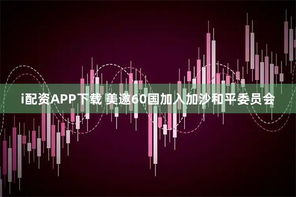 i配资APP下载 美邀60国加入加沙和平委员会