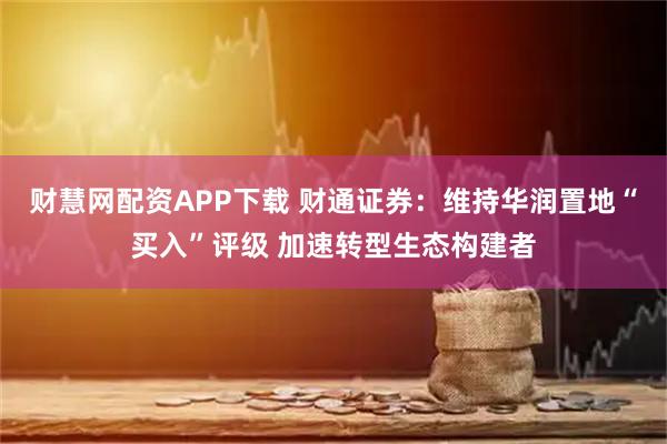 财慧网配资APP下载 财通证券：维持华润置地“买入”评级 加速转型生态构建者