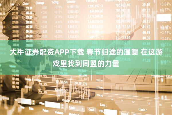 大牛证券配资APP下载 春节归途的温暖 在这游戏里找到同盟的力量