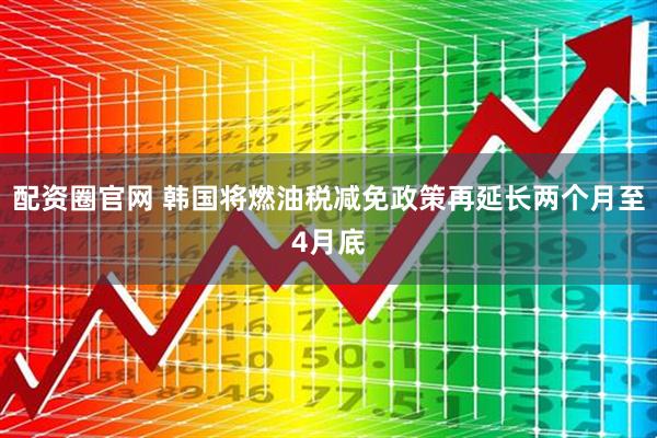 配资圈官网 韩国将燃油税减免政策再延长两个月至4月底