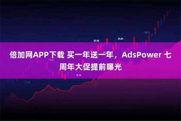 倍加网APP下载 买一年送一年,AdsPower 七周年大促提前曝光