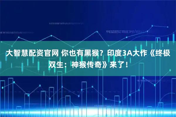 大智慧配资官网 你也有黑猴？印度3A大作《终极双生：神猴传奇》来了！