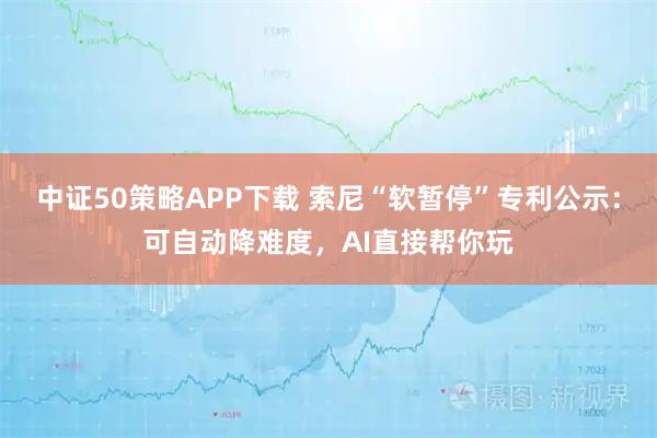中证50策略APP下载 索尼“软暂停”专利公示：可自动降难度，AI直接帮你玩