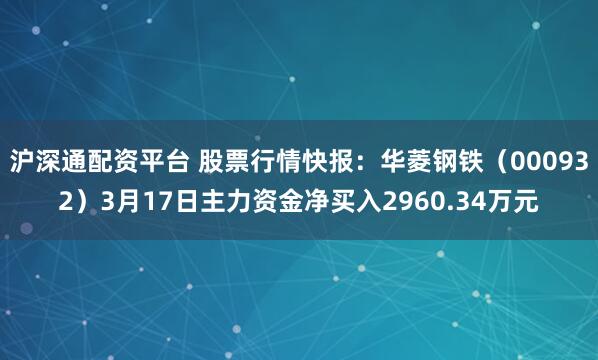 沪深通配资平台 股票行情快报：华菱钢铁（000932）3月17日主力资金净买入2960.34万元