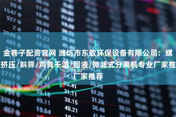 金巷子配资官网 潍坊市东致环保设备有限公司：螺旋挤压/斜筛/鸡粪干湿/固液/微滤式分离机专业厂家推荐