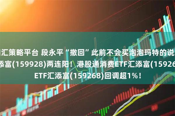 国汇策略平台 段永平“撤回”此前不会买泡泡玛特的说法！消费ETF汇添富(159928)两连阳！港股通消费ETF汇添富(159268)回调超1%！