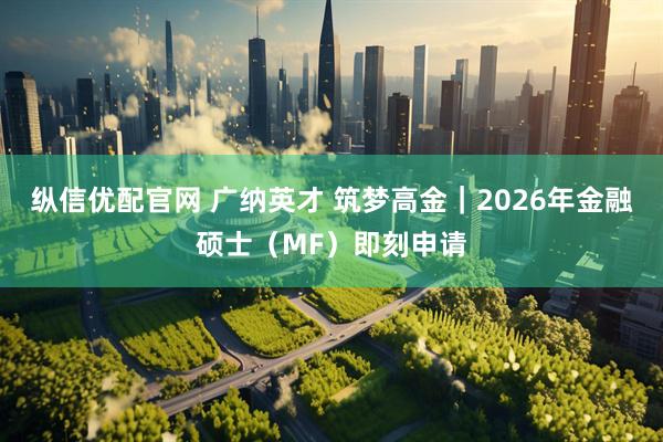纵信优配官网 广纳英才 筑梦高金｜2026年金融硕士（MF）即刻申请