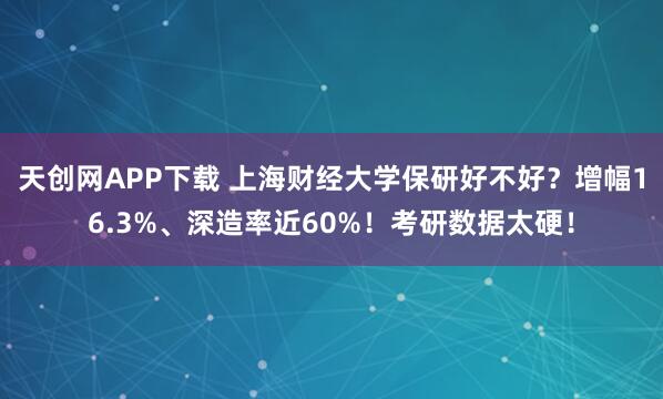 天创网APP下载 上海财经大学保研好不好？增幅16.3%、深造率近60%！考研数据太硬！