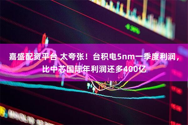 嘉盛配资平台 太夸张!台积电5nm一季度利润,比中芯国际年利润还多400亿