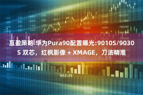 互盈策略 华为Pura90配置曝光:9010S/9030S 双芯，红枫影像 + XMAGE，刀法精准
